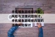 手机捕鱼游戏修改版,风险与法律问题探讨,手机捕鱼游戏修改版的法律风险探讨 手机捕鱼游戏修改版,风险与法律问题探讨,手机捕鱼游戏修改版的法律风险探讨