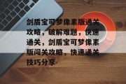 剑盾宝可梦像素版通关攻略,破解难题,快速通关,剑盾宝可梦像素版闯关攻略,快速通关技巧分享