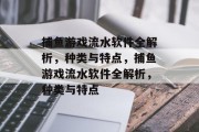 捕鱼游戏流水软件全解析,种类与特点,捕鱼游戏流水软件全解析,种类与特点 捕鱼游戏流水软件全解析,种类与特点,捕鱼游戏流水软件全解析,种类与特点