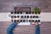 欧洲债市：国债收盘接近持平 关注焦点转向下周欧洲央行利率决策