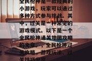 全民枪神是一款经典的小游戏,玩家可以通过多种方式参与挑战。其中,过关是一种常见的游戏模式。以下是一个全民枪神通关地图攻略的文章。,全民枪神过关攻略,游戏玩法、过关技巧分享