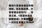 魔域六星副本通关攻略视频，你无需恐惧，只需掌握这些技巧！，深渊之路，6星副本通关秘籍指南！不要畏惧，一切尽在掌握之中!