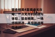 狙击精英4直播通关攻略,一次无尽的挑战与体验,狙击精英,一场终极挑战,无尽挑战等你来战!