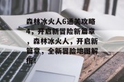 森林冰火人6通关攻略4,开启新冒险新篇章,森林冰火人,开启新篇章,全新冒险地图解析!