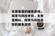 无需登录的捕鱼游戏，探索与风险并存，无登录畅玩，探索与风险共存的捕鱼游戏