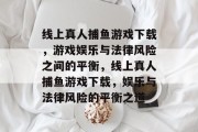 线上真人捕鱼游戏下载,游戏娱乐与法律风险之间的平衡,线上真人捕鱼游戏下载,娱乐与法律风险的平衡之道 线上真人捕鱼游戏下载,游戏娱乐与法律风险之间的平衡,线上真人捕鱼游戏下载,娱乐与法律风险的平衡之道