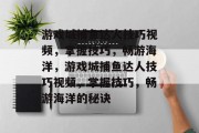 游戏城捕鱼达人技巧视频,掌握技巧,畅游海洋,游戏城捕鱼达人技巧视频,掌握技巧,畅游海洋的秘诀 游戏城捕鱼达人技巧视频,掌握技巧,畅游海洋,游戏城捕鱼达人技巧视频,掌握技巧,畅游海洋的秘诀