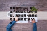 捕鱼游戏logo,海洋中的财富与乐趣的象征,海洋宝藏与乐趣的象征,捕鱼游戏LOGO 捕鱼游戏logo,海洋中的财富与乐趣的象征,海洋宝藏与乐趣的象征,捕鱼游戏LOGO