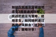 如何在困难中突破绝地求生2周目通关攻略,挑战的启示与策略,绝地求生,如何顺利通过两周逆风翻盘?挑战的关键,策略分享! 如何在困难中突破绝地求生2周目通关攻略,挑战的启示与策略,绝地求生,如何顺利通过两周逆风翻盘?挑战的关键,策略分享!