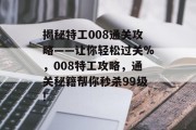 揭秘特工008通关攻略——让你轻松过关%，008特工攻略，通关秘籍帮你秒杀99级!