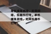 单机捕鱼游戏，无需网络，乐趣不打烊，单机捕鱼游戏，无网乐趣不打烊