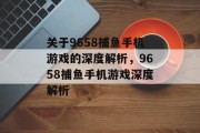关于9658捕鱼手机游戏的深度解析，9658捕鱼手机游戏深度解析