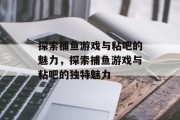 探索捕鱼游戏与粘吧的魅力，探索捕鱼游戏与粘吧的独特魅力
