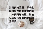 外国网站流量，影响全球科技发展的重要因素，外国网站流量，影响全球科技发展的关键因素探究