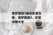 造梦西游3通关彩蛋攻略,造梦西游3,彩蛋攻略大全