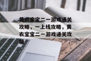 黄衣宝宝二一游戏通关攻略,一上线攻略,黄衣宝宝二一游戏通关攻略 黄衣宝宝二一游戏通关攻略,一上线攻略,黄衣宝宝二一游戏通关攻略