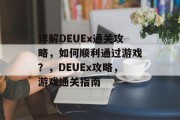 详解DEUEx通关攻略，如何顺利通过游戏？，DEUEx攻略，游戏通关指南