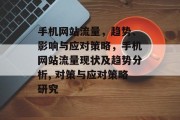 手机网站流量，趋势、影响与应对策略，手机网站流量现状及趋势分析, 对策与应对策略研究