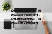 众乐捕鱼游戏中心,游戏与法律之间的探讨,众乐捕鱼游戏中心,游戏与法律交织的探讨 众乐捕鱼游戏中心,游戏与法律之间的探讨,众乐捕鱼游戏中心,游戏与法律交织的探讨