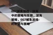 007捕鱼游戏，深海中的策略与乐趣，深海策略，007捕鱼游戏的乐趣与策略