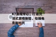 K7游戏中心，打造沉浸式游戏体验，引领电竞新时代