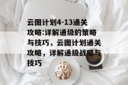 云图计划4-13通关攻略:详解通级的策略与技巧，云图计划通关攻略，详解通级战略与技巧