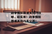 战争模拟器通关技巧攻略，超实用！战争模拟器通关技巧大公开！