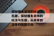 探秘捕鱼游戏的玩法与乐趣,探秘捕鱼游戏的玩法与乐趣,从简单到深度的乐趣之旅 探秘捕鱼游戏的玩法与乐趣,探秘捕鱼游戏的玩法与乐趣,从简单到深度的乐趣之旅