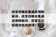 逃生攻略全集通关视频解说,逃生攻略全集通关视频解说,你是否已经成功逃出困境?