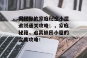 揭秘你的家庭秘密小屋逃脱通关攻略!,家庭秘籍,逃离被困小屋的完美攻略! 揭秘你的家庭秘密小屋逃脱通关攻略!,家庭秘籍,逃离被困小屋的完美攻略!