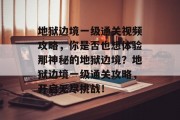 地狱边境一级通关视频攻略,你是否也想体验那神秘的地狱边境?地狱边境一级通关攻略,开启无尽挑战!