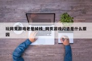 玩网页游戏老是掉线_网页游戏闪退是什么原因