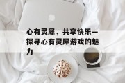 心有灵犀，共享快乐—探寻心有灵犀游戏的魅力