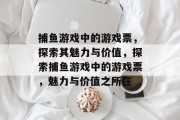 捕鱼游戏中的游戏票，探索其魅力与价值，探索捕鱼游戏中的游戏票，魅力与价值之所在