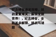 纪念碑谷通关攻略，挑战重重难关，解锁全新世界！，纪念碑谷，全新关卡解锁、挑战与谜题