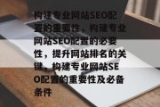 构建专业网站SEO配置的重要性，构建专业网站SEO配置的必要性，提升网站排名的关键，构建专业网站SEO配置的重要性及必备条件
