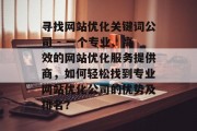 寻找网站优化关键词公司 - 一个专业、高效的网站优化服务提供商，如何轻松找到专业网站优化公司的优势及排名？
