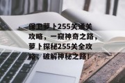 保卫萝卜255关通关攻略,一窥神奇之路,萝卜探秘255关全攻略,破解神秘之路!