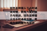 狂热巫师猎人三小时通关攻略,黑暗力量的魅力与挑战,狂热巫师猎人三小时通关攻略,黑暗力量的魅力与挑战