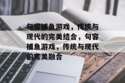 句容捕鱼游戏，传统与现代的完美结合，句容捕鱼游戏，传统与现代的完美融合