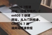 CentOS 7搭建网站，过程与技巧，CentOS 7 创建网站，从入门到精通，CentOS 7 初级网站搭建教程