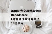 美国证券交易委员会称Broadstreet高管通过欺诈筹集了10亿美元
