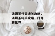 汤姆茶杯头通关攻略，汤姆茶杯头攻略，打开新世界！