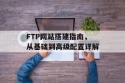 FTP网站搭建指南，从基础到高级配置详解