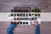 沈阳网站流量,如何利用互联网优化用户体验,沈阳SEO优化提升网站流量策略 沈阳网站流量,如何利用互联网优化用户体验,沈阳SEO优化提升网站流量策略