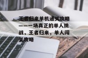王者归来单机通关攻略——一场真正的单人挑战,王者归来,单人闯关攻略 王者归来单机通关攻略——一场真正的单人挑战,王者归来,单人闯关攻略