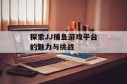 探索JJ捕鱼游戏平台的魅力与挑战