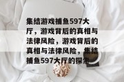 集结游戏捕鱼597大厅，游戏背后的真相与法律风险，游戏背后的真相与法律风险，集结捕鱼597大厅的探索