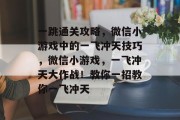 一跳通关攻略，微信小游戏中的一飞冲天技巧，微信小游戏，一飞冲天大作战！教你一招教你一飞冲天