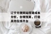 辽宁方便网站搭建成本分析，合理预算，打造高效在线平台